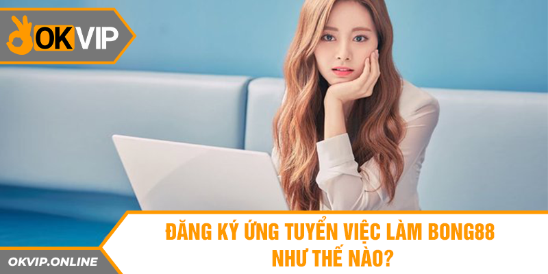 Đăng ký ứng tuyển việc làm Bong88 như thế nào?