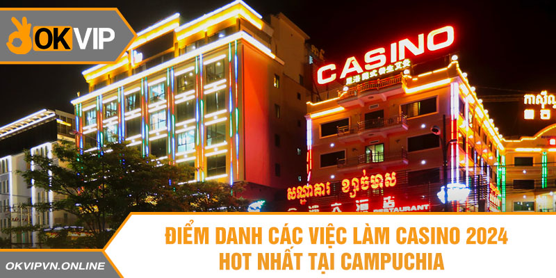 Điểm danh các việc làm casino 2024 hot nhất tại Campuchia