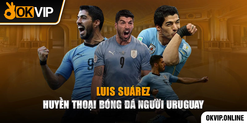 Luis Suárez – Huyền thoại bóng đá người Uruguay