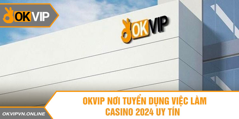 OKVIP – Nơi tuyển dụng việc làm casino 2024 uy tín