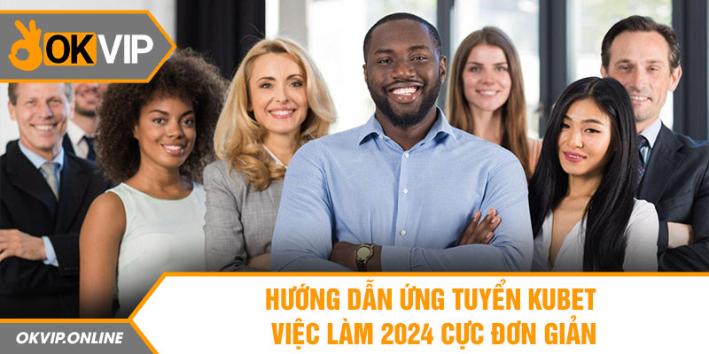 Hướng dẫn ứng tuyển Kubet việc làm 2024 cực đơn giản