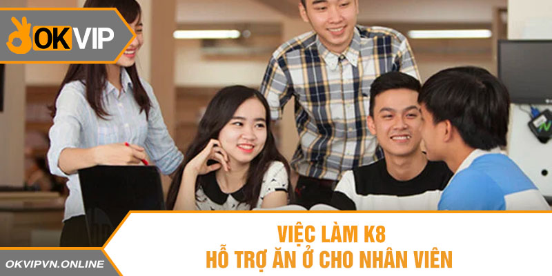 Việc làm K8 hỗ trợ ăn ở cho nhân viên