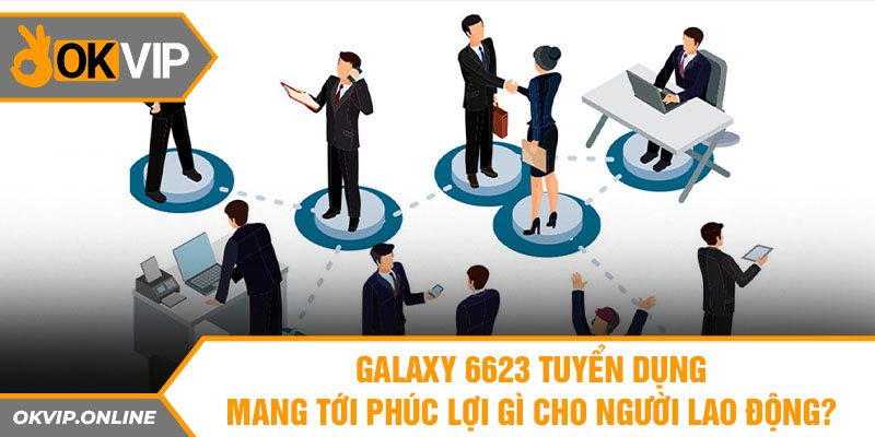 Galaxy 6623 tuyển dụng mang tới phúc lợi gì cho người lao động?