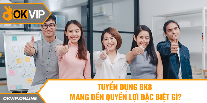 Tuyển dụng BK8 mang đến quyền lợi đặc biệt gì? 