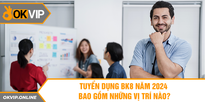 Tuyển dụng BK8 năm 2024 bao gồm những vị trí nào? 