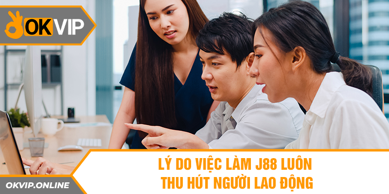 Lý do việc làm J88 luôn thu hút người lao động