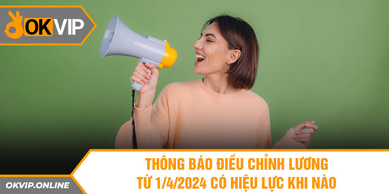 Thông báo điều chỉnh lương từ 1/4/2024 có hiệu lực khi nào