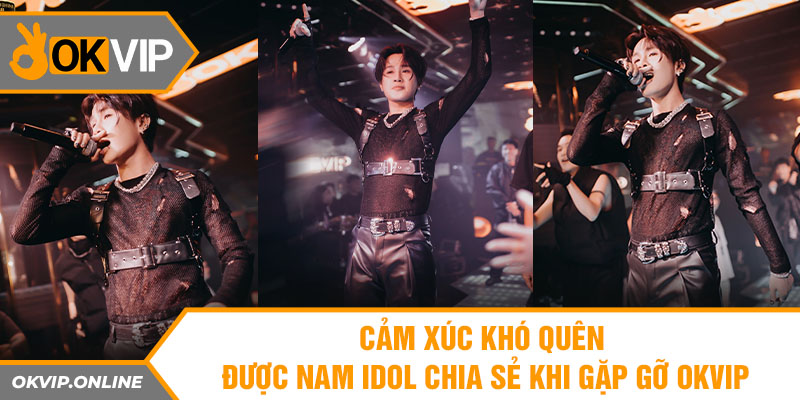  Cảm xúc khó quên được nam Idol chia sẻ khi gặp gỡ OKVIP