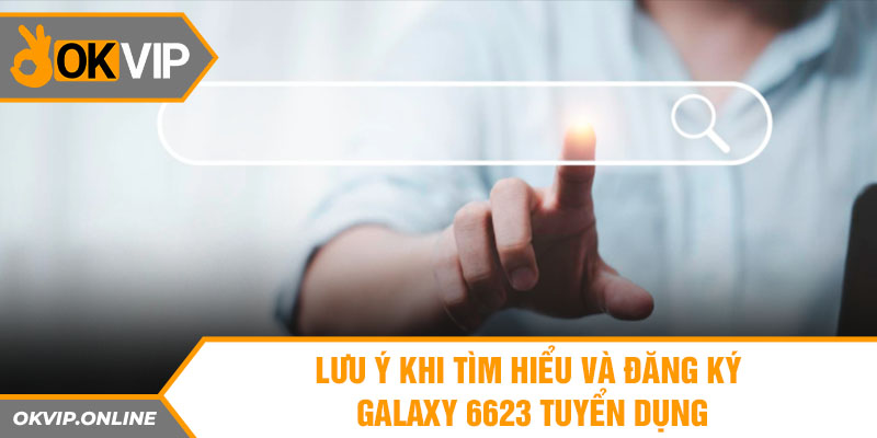 Lưu ý khi tìm hiểu và đăng ký Galaxy 6623 tuyển dụng