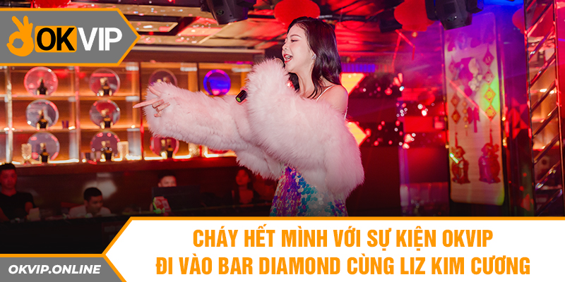 Cháy hết mình với sự kiện Okvip đi vào Bar Diamond cùng Liz Kim Cương