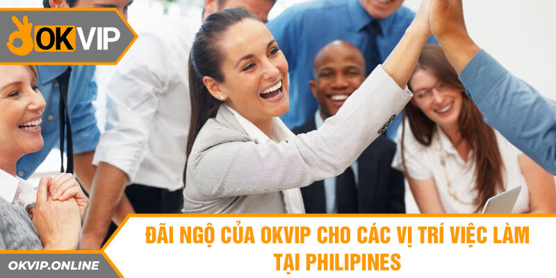 Đãi ngộ của OKVIP cho các vị trí việc làm tại Philippines