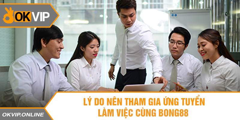 Lý do nên tham gia ứng tuyển làm việc cùng Bong88