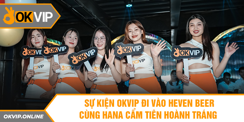 Sự kiện OKVIP đi vào Heven Beer cùng Hana Cẩm Tiên hoành tráng