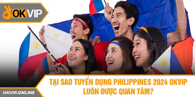 Tại sao tuyển dụng Philippines 2024 OKVIP luôn được quan tâm?