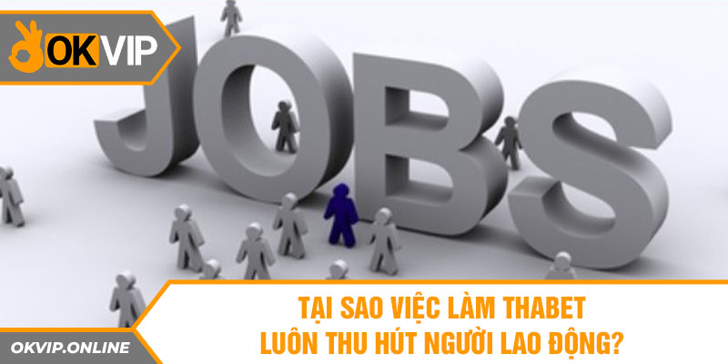 Tại sao việc làm thabet luôn thu hút người lao động