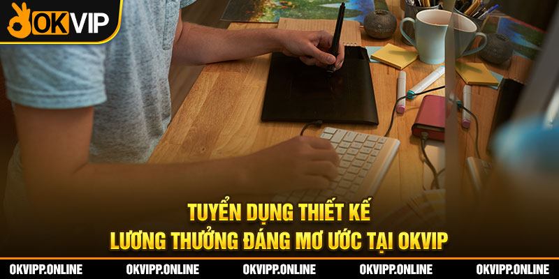 Tuyển Dụng Thiết Kế – Lương Thưởng Đáng Mơ Ước Tại OKVIP