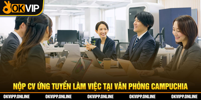 Nộp CV ứng tuyển làm việc tại văn phòng Campuchia