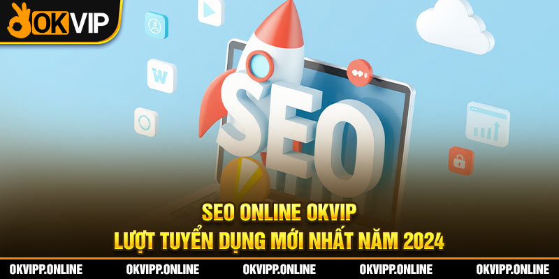 SEO Online OKVIP - Lượt Tuyển Dụng Mới Nhất Năm 2024