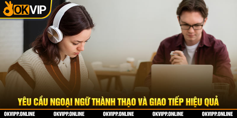 Yêu cầu ngoại ngữ thành thạo và giao tiếp hiệu quả