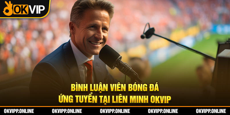 Bình Luận Viên Bóng Đá - Ứng Tuyển Tại Liên Minh OKVIP