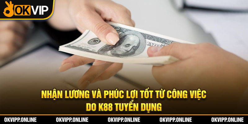 Nhận lương và phúc lợi tốt từ công việc do K88 tuyển dụng